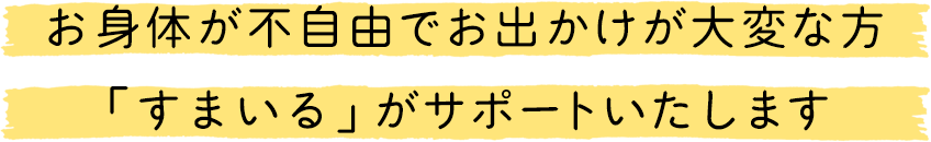 お身体が不自由でお出かけが大変な方、「すまいる」がサポートいたします